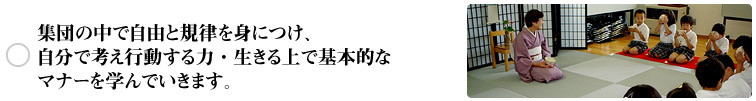 集団の中で自由と規律を身につけ、
自分で考え行動する力・生きる上で基本的な
マナーを学んでいきます。手を合わせて祈ることで
家族や友だちを思いやる心、感謝する心を培います。